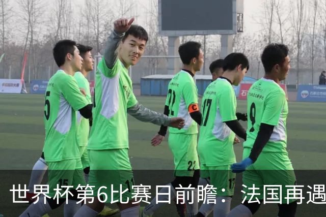 世界杯第6比赛日前瞻：法国再遇非洲死敌，阿根廷迎战"沙漠之狐"