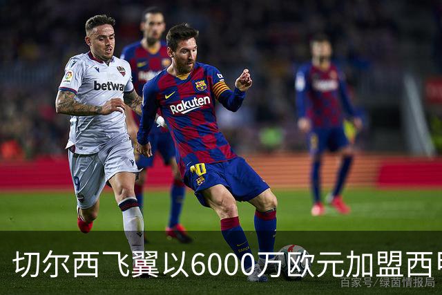 切尔西飞翼以6000万欧元加盟西甲豪门，尽管心系巴萨却投向死敌